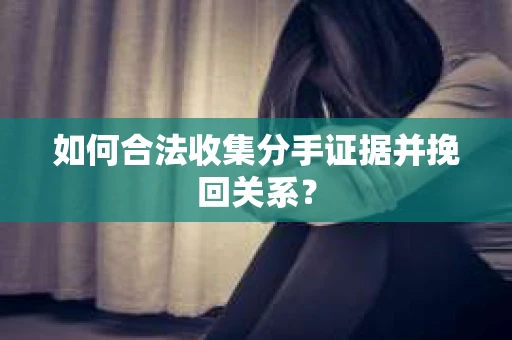 如何合法收集分手证据并挽回关系？