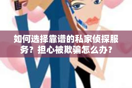 如何选择靠谱的私家侦探服务？担心被欺骗怎么办？