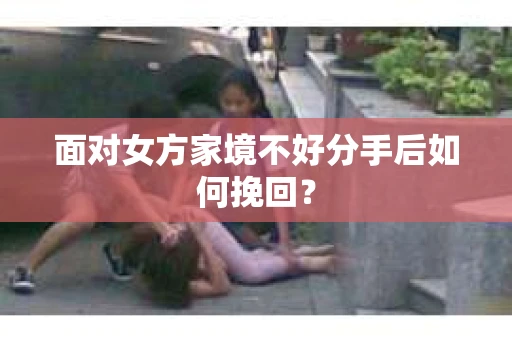 面对女方家境不好分手后如何挽回？