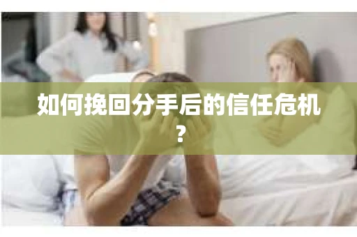 如何挽回分手后的信任危机？