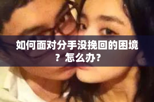 如何面对分手没挽回的困境？怎么办？