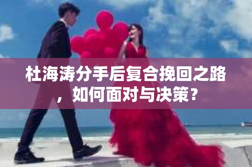 杜海涛分手后复合挽回之路，如何面对与决策？