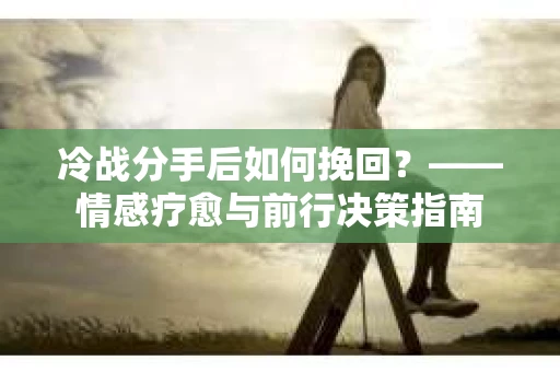 冷战分手后如何挽回？——情感疗愈与前行决策指南