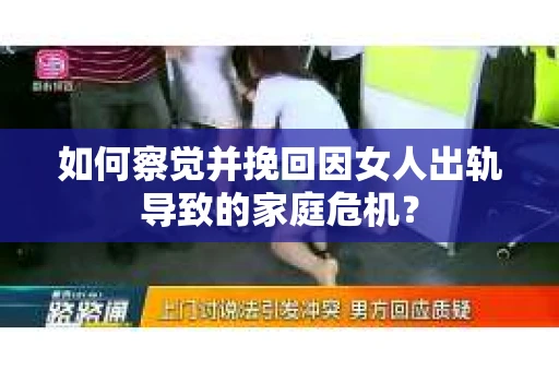 如何察觉并挽回因女人出轨导致的家庭危机？