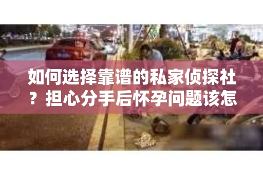 如何选择靠谱的私家侦探社？担心分手后怀孕问题该怎么办？