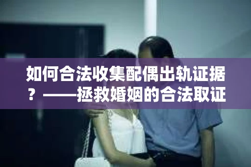 如何合法收集配偶出轨证据？——拯救婚姻的合法取证记