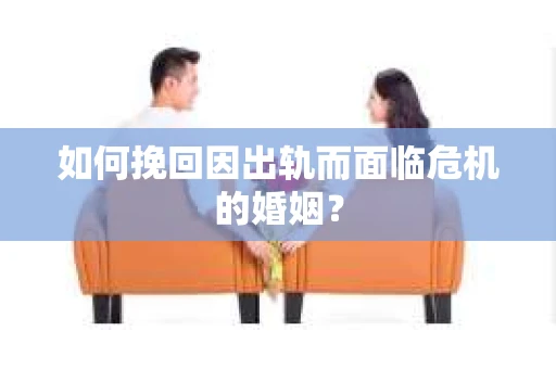 如何挽回因出轨而面临危机的婚姻？