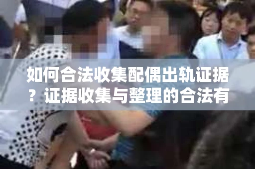 如何合法收集配偶出轨证据？证据收集与整理的合法有效策略