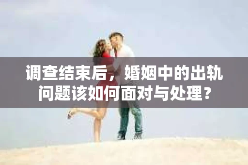 调查结束后，婚姻中的出轨问题该如何面对与处理？