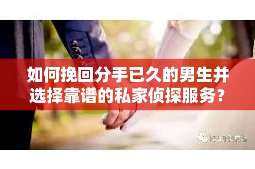 如何挽回分手已久的男生并选择靠谱的私家侦探服务？