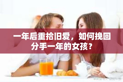 一年后重拾旧爱，如何挽回分手一年的女孩？