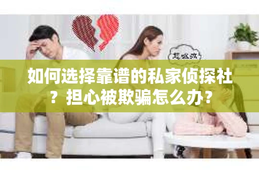 如何选择靠谱的私家侦探社？担心被欺骗怎么办？
