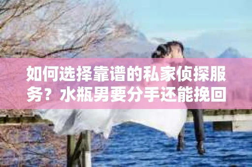 如何选择靠谱的私家侦探服务？水瓶男要分手还能挽回吗？