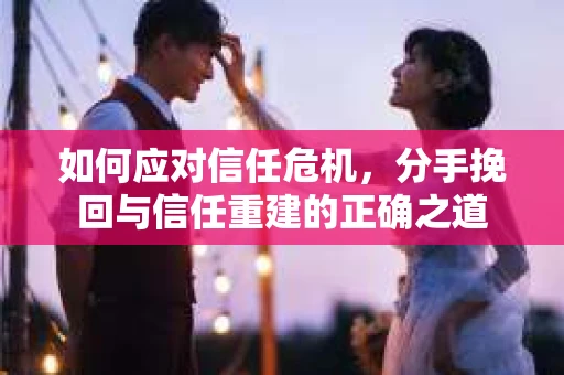 如何应对信任危机，分手挽回与信任重建的正确之道