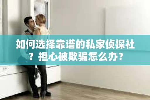 如何选择靠谱的私家侦探社？担心被欺骗怎么办？