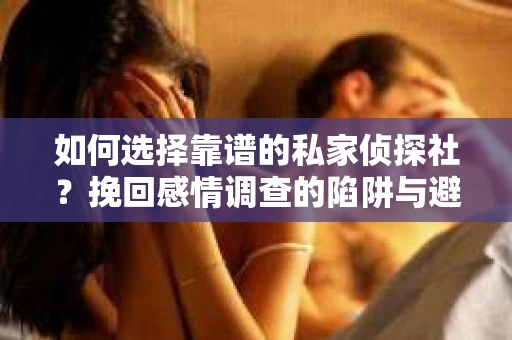 如何选择靠谱的私家侦探社？挽回感情调查的陷阱与避坑指南
