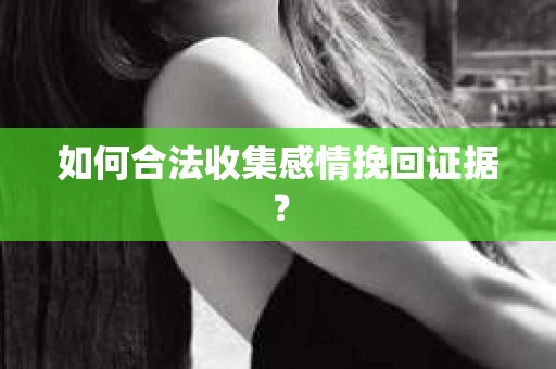 如何合法收集感情挽回证据？