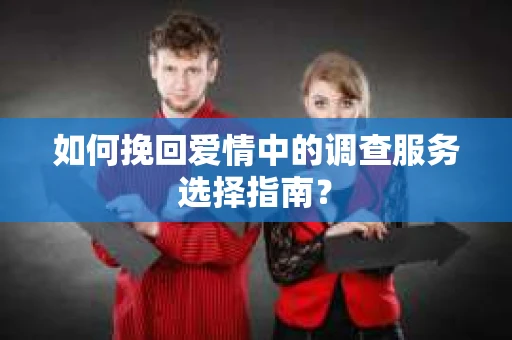 如何挽回爱情中的调查服务选择指南？
