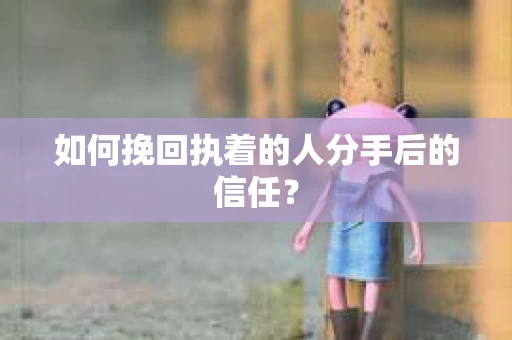 如何挽回执着的人分手后的信任？