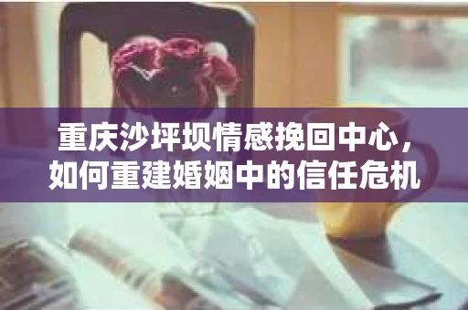 重庆沙坪坝情感挽回中心，如何重建婚姻中的信任危机？