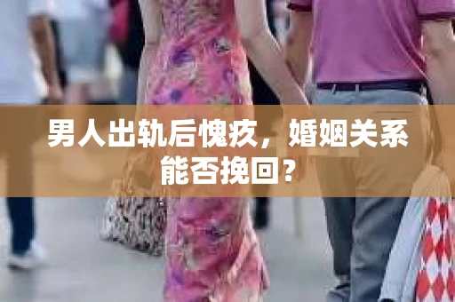 男人出轨后愧疚，婚姻关系能否挽回？