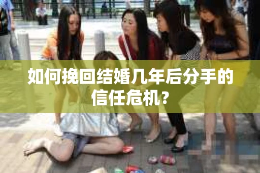 如何挽回结婚几年后分手的信任危机？