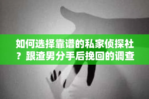 如何选择靠谱的私家侦探社？跟渣男分手后挽回的调查服务怎么办？