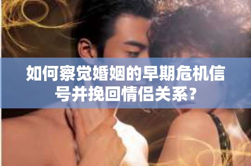 如何察觉婚姻的早期危机信号并挽回情侣关系？