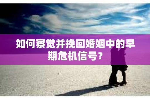 如何察觉并挽回婚姻中的早期危机信号？