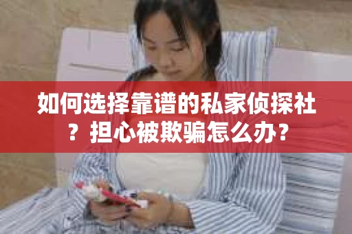 如何选择靠谱的私家侦探社？担心被欺骗怎么办？