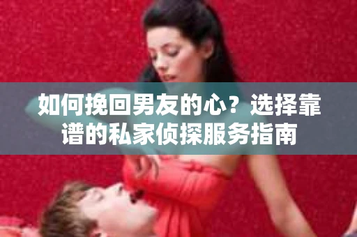 如何挽回男友的心？选择靠谱的私家侦探服务指南