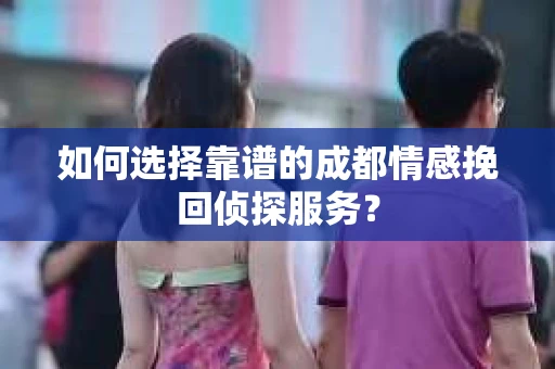 如何选择靠谱的成都情感挽回侦探服务？