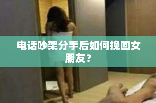 电话吵架分手后如何挽回女朋友？
