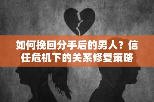 如何挽回分手后的男人？信任危机下的关系修复策略