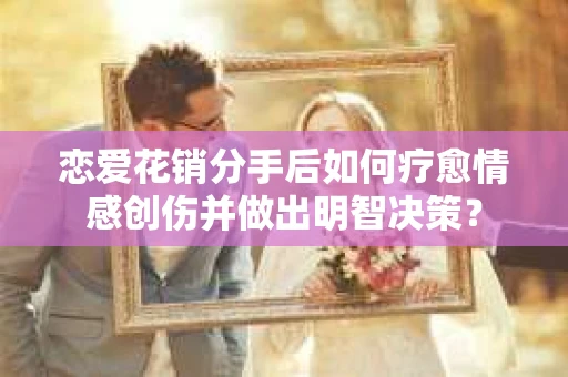 恋爱花销分手后如何疗愈情感创伤并做出明智决策？