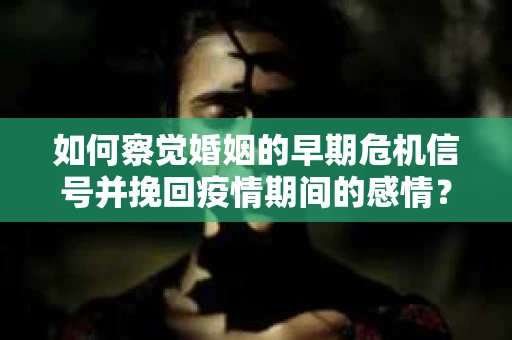 如何察觉婚姻的早期危机信号并挽回疫情期间的感情？