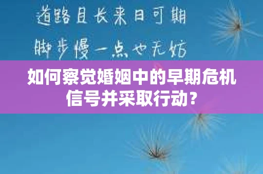 如何察觉婚姻中的早期危机信号并采取行动？