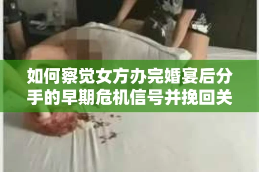 如何察觉女方办完婚宴后分手的早期危机信号并挽回关系？