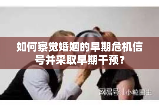 如何察觉婚姻的早期危机信号并采取早期干预？
