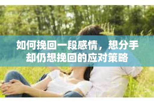 如何挽回一段感情，想分手却仍想挽回的应对策略