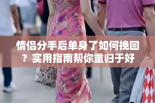 情侣分手后单身了如何挽回？实用指南帮你重归于好