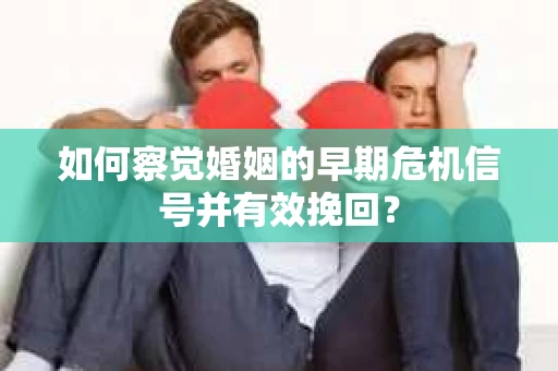 如何察觉婚姻的早期危机信号并有效挽回？