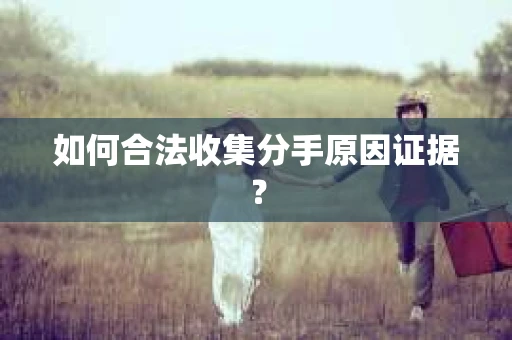 如何合法收集分手原因证据？