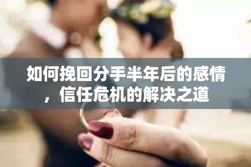 如何挽回分手半年后的感情，信任危机的解决之道