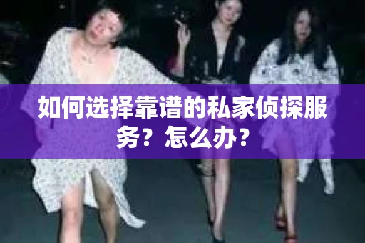 如何选择靠谱的私家侦探服务？怎么办？