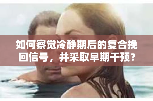如何察觉冷静期后的复合挽回信号，并采取早期干预？