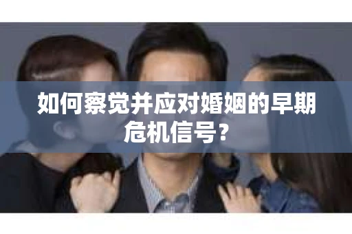 如何察觉并应对婚姻的早期危机信号？