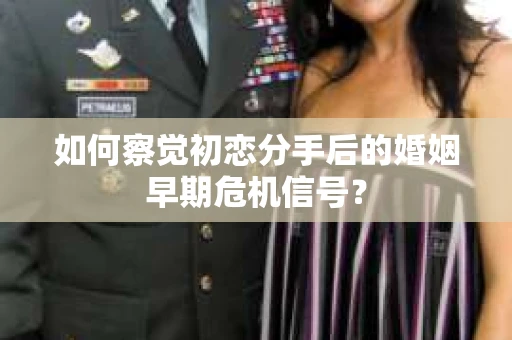 如何察觉初恋分手后的婚姻早期危机信号？