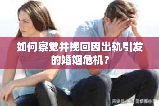 如何察觉并挽回因出轨引发的婚姻危机？