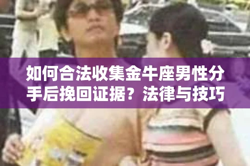 如何合法收集金牛座男性分手后挽回证据？法律与技巧的双重指导
